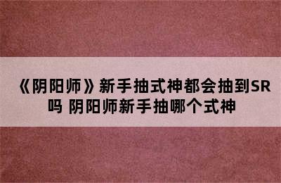 《阴阳师》新手抽式神都会抽到SR吗 阴阳师新手抽哪个式神